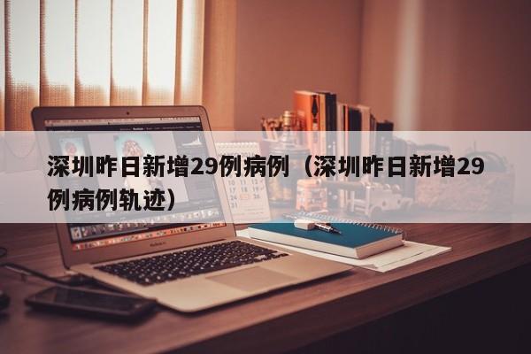 深圳昨日新增29例病例（深圳昨日新增29例病例轨迹）