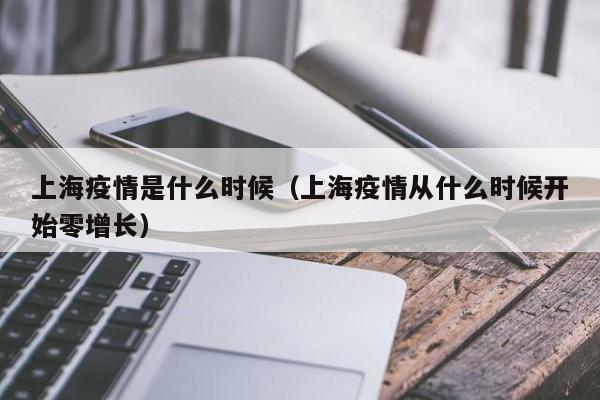 上海疫情是什么时候（上海疫情从什么时候开始零增长）