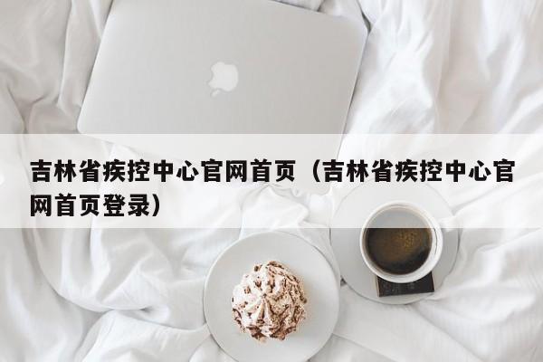 吉林省疾控中心官网首页（吉林省疾控中心官网首页登录）