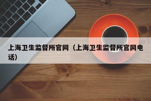 上海卫生监督所官网（上海卫生监督所官网电话）