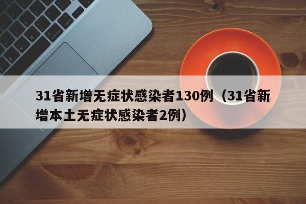 31省新增无症状感染者130例（31省新增本土无症状感染者2例）