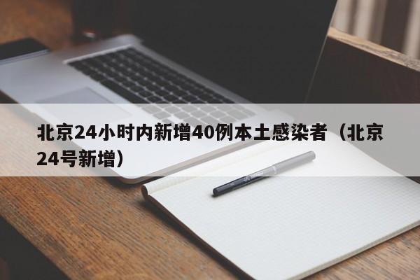 北京24小时内新增40例本土感染者（北京24号新增）