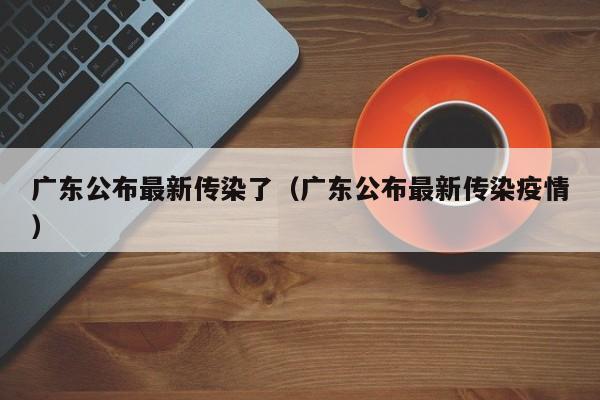 广东公布最新传染了（广东公布最新传染疫情）
