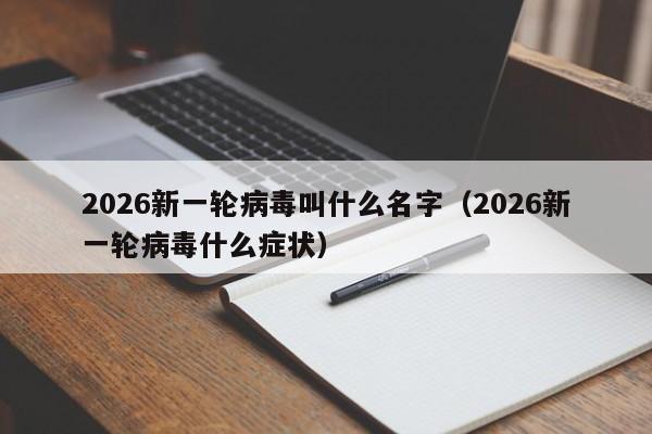 2026新一轮病毒叫什么名字（2026新一轮病毒什么症状）