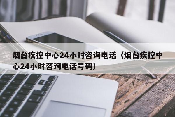 烟台疾控中心24小时咨询电话（烟台疾控中心24小时咨询电话号码）