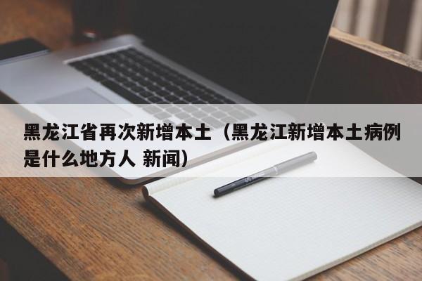 黑龙江省再次新增本土（黑龙江新增本土病例是什么地方人 新闻）