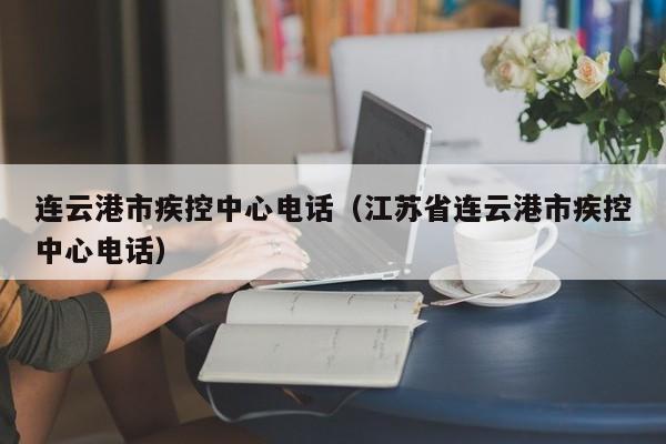 连云港市疾控中心电话（江苏省连云港市疾控中心电话）