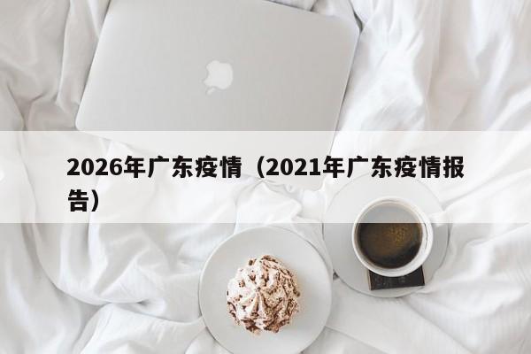 2026年广东疫情（2021年广东疫情报告）