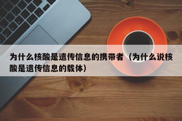 为什么核酸是遗传信息的携带者（为什么说核酸是遗传信息的载体）