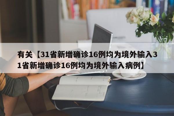 有关【31省新增确诊16例均为境外输入31省新增确诊16例均为境外输入病例】