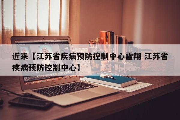 近来【江苏省疾病预防控制中心霍翔 江苏省疾病预防控制中心】