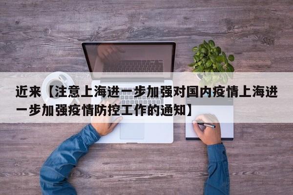 近来【注意上海进一步加强对国内疫情上海进一步加强疫情防控工作的通知】