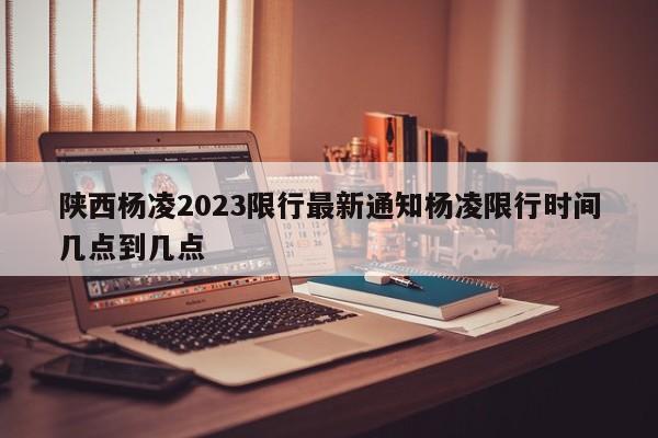 陕西杨凌2023限行最新通知杨凌限行时间几点到几点