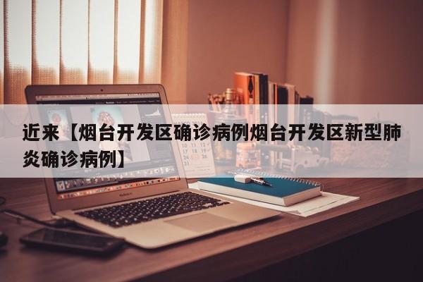 近来【烟台开发区确诊病例烟台开发区新型肺炎确诊病例】