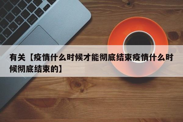 有关【疫情什么时候才能彻底结束疫情什么时候彻底结束的】