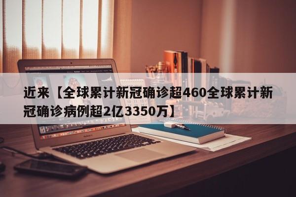近来【全球累计新冠确诊超460全球累计新冠确诊病例超2亿3350万】
