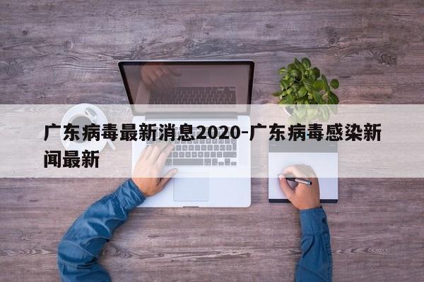 广东病毒最新消息2020-广东病毒感染新闻最新