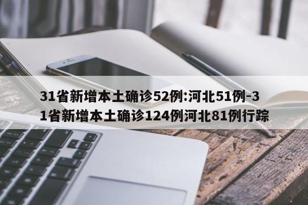 31省新增本土确诊52例:河北51例-31省新增本土确诊124例河北81例行踪