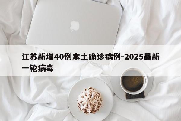江苏新增40例本土确诊病例-2025最新一轮病毒