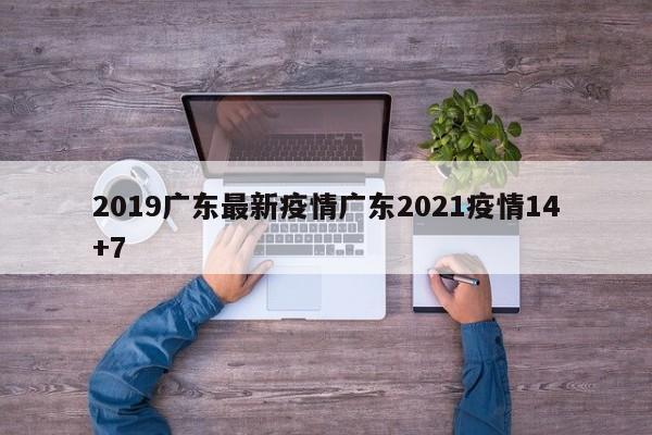 2019广东最新疫情广东2021疫情14+7