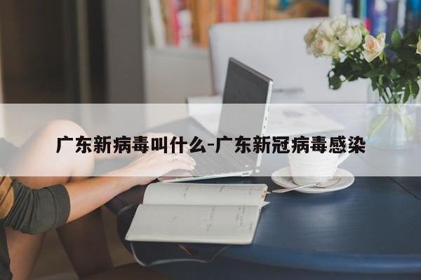 广东新病毒叫什么-广东新冠病毒感染