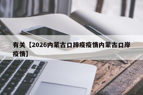 有关【2026内蒙古口蹄疫疫情内蒙古口岸疫情】