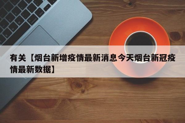 有关【烟台新增疫情最新消息今天烟台新冠疫情最新数据】