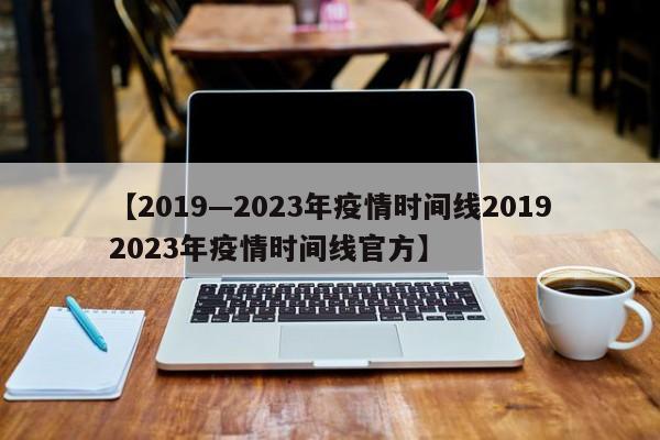 【2019—2023年疫情时间线20192023年疫情时间线官方】