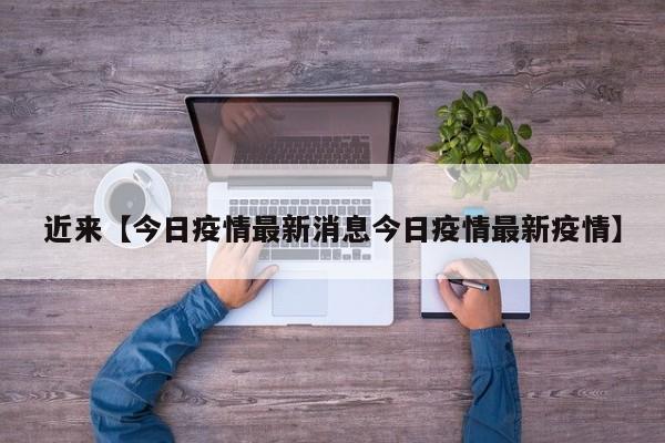 近来【今日疫情最新消息今日疫情最新疫情】
