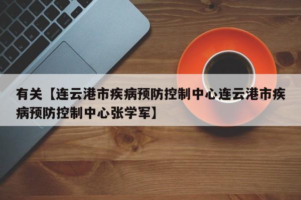 有关【连云港市疾病预防控制中心连云港市疾病预防控制中心张学军】