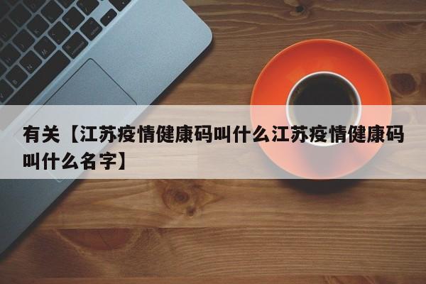 有关【江苏疫情健康码叫什么江苏疫情健康码叫什么名字】