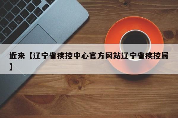 近来【辽宁省疾控中心官方网站辽宁省疾控局】