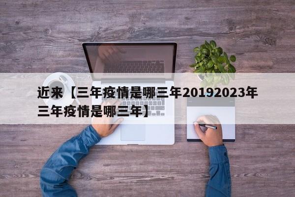 近来【三年疫情是哪三年20192023年三年疫情是哪三年】