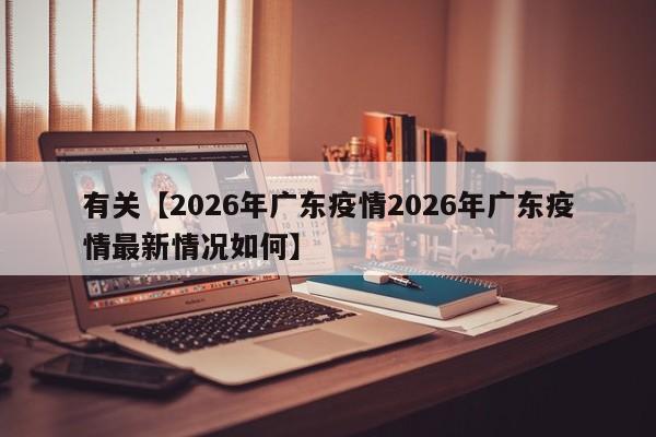有关【2026年广东疫情2026年广东疫情最新情况如何】