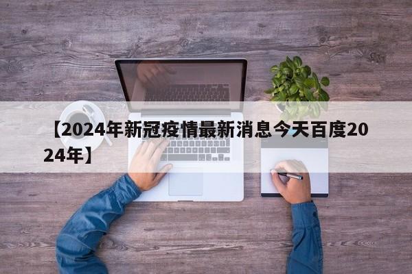 【2024年新冠疫情最新消息今天百度2024年】