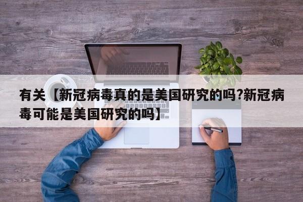 有关【新冠病毒真的是美国研究的吗?新冠病毒可能是美国研究的吗】