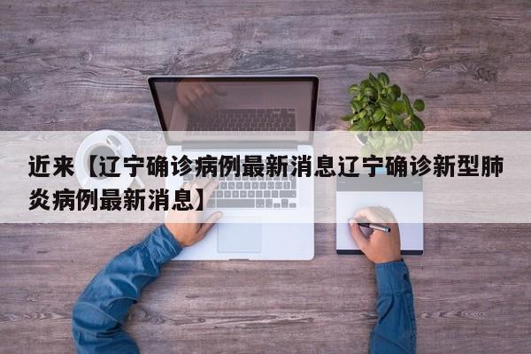 近来【辽宁确诊病例最新消息辽宁确诊新型肺炎病例最新消息】
