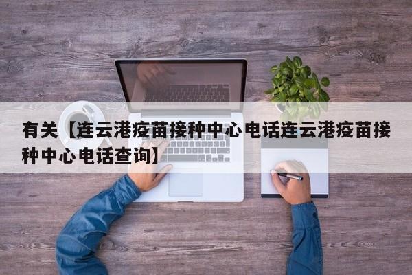 有关【连云港疫苗接种中心电话连云港疫苗接种中心电话查询】