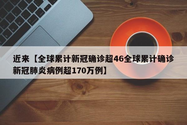 近来【全球累计新冠确诊超46全球累计确诊新冠肺炎病例超170万例】