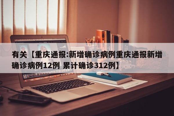 有关【重庆通报:新增确诊病例重庆通报新增确诊病例12例 累计确诊312例】