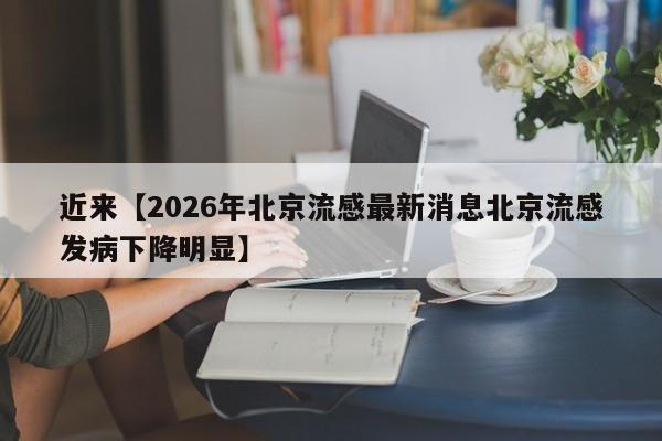 近来【2026年北京流感最新消息北京流感发病下降明显】