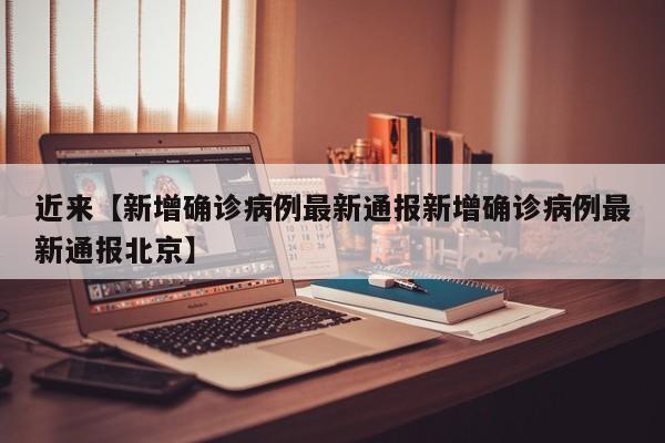 近来【新增确诊病例最新通报新增确诊病例最新通报北京】