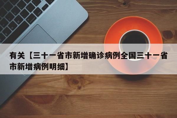 有关【三十一省市新增确诊病例全国三十一省市新增病例明细】