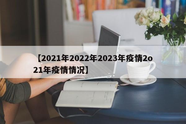 【2021年2022年2023年疫情2o21年疫情情况】