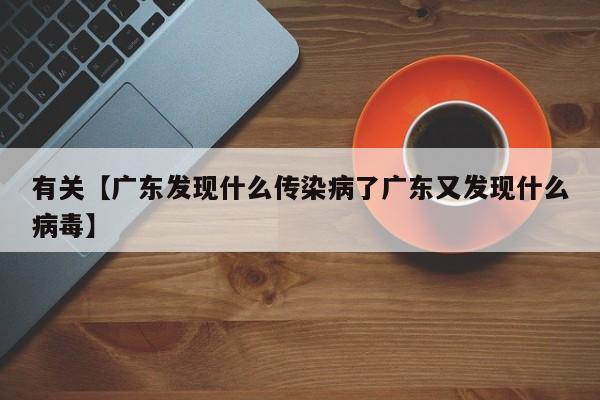 有关【广东发现什么传染病了广东又发现什么病毒】