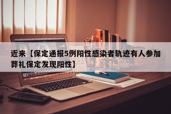 近来【保定通报5例阳性感染者轨迹有人参加葬礼保定发现阳性】