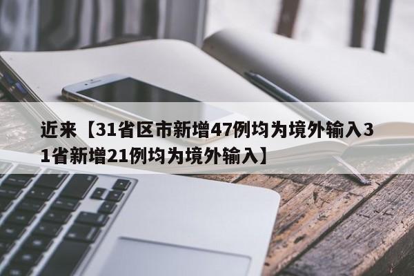 近来【31省区市新增47例均为境外输入31省新增21例均为境外输入】