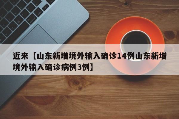 近来【山东新增境外输入确诊14例山东新增境外输入确诊病例3例】