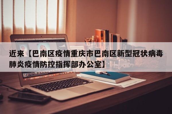 近来【巴南区疫情重庆市巴南区新型冠状病毒肺炎疫情防控指挥部办公室】