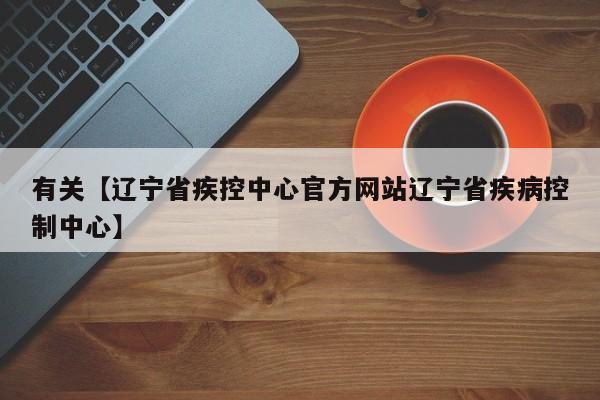 有关【辽宁省疾控中心官方网站辽宁省疾病控制中心】